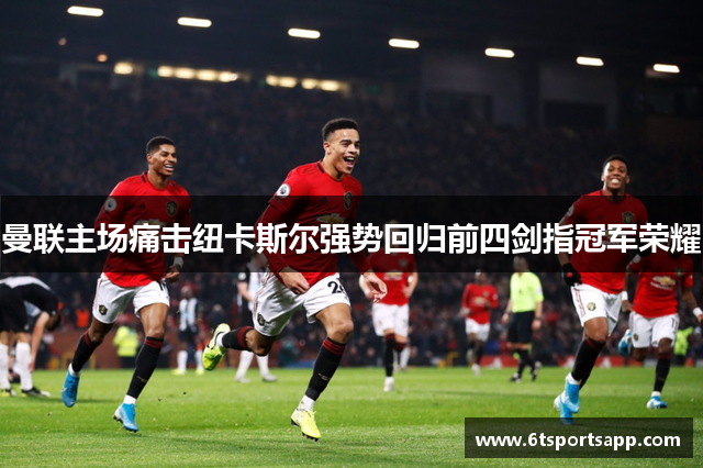 曼联主场痛击纽卡斯尔强势回归前四剑指冠军荣耀