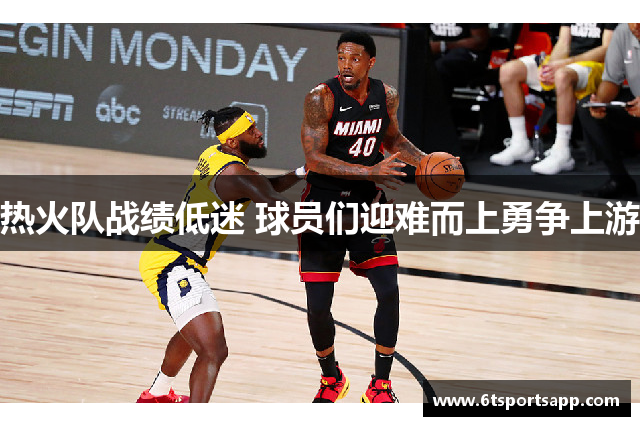 热火队战绩低迷 球员们迎难而上勇争上游