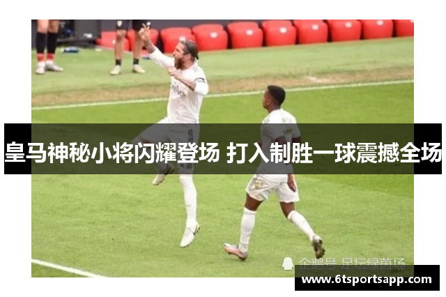 皇马神秘小将闪耀登场 打入制胜一球震撼全场