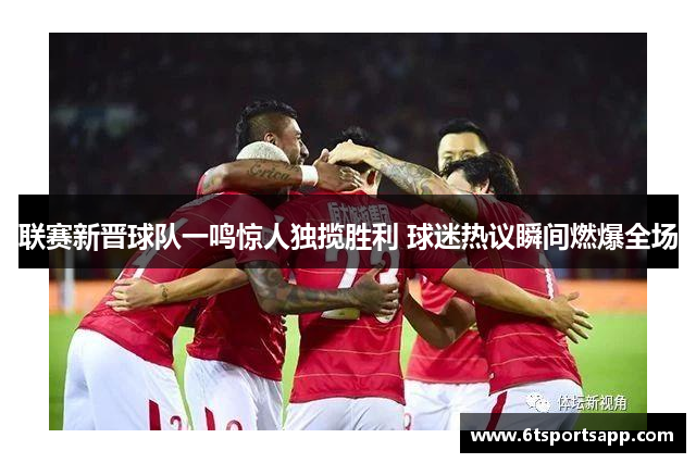 联赛新晋球队一鸣惊人独揽胜利 球迷热议瞬间燃爆全场