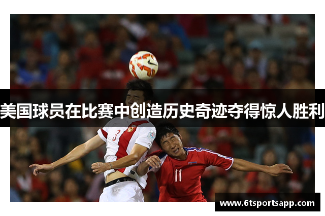 美国球员在比赛中创造历史奇迹夺得惊人胜利