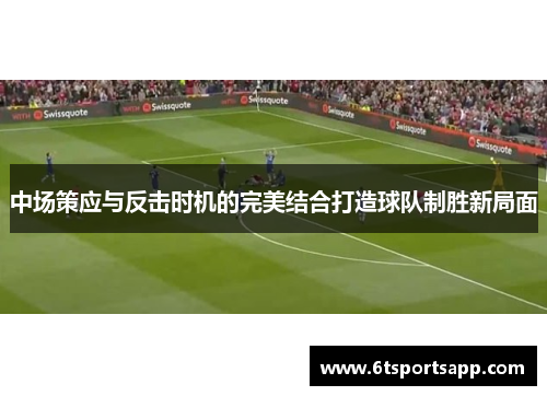 中场策应与反击时机的完美结合打造球队制胜新局面