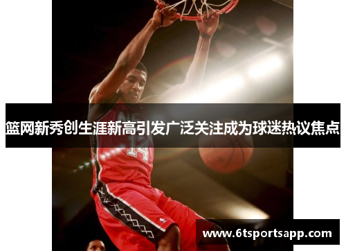 篮网新秀创生涯新高引发广泛关注成为球迷热议焦点