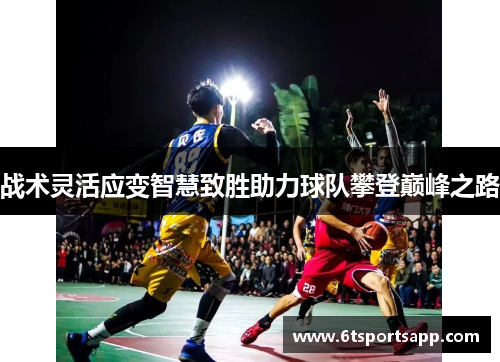 战术灵活应变智慧致胜助力球队攀登巅峰之路