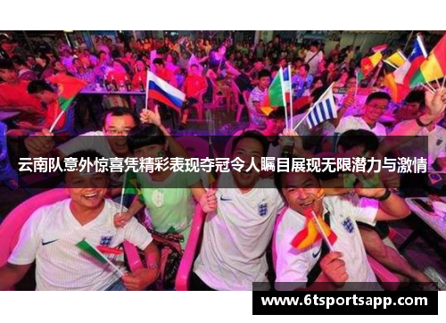 云南队意外惊喜凭精彩表现夺冠令人瞩目展现无限潜力与激情