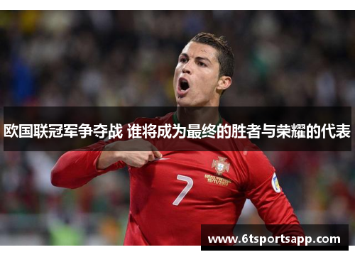 欧国联冠军争夺战 谁将成为最终的胜者与荣耀的代表