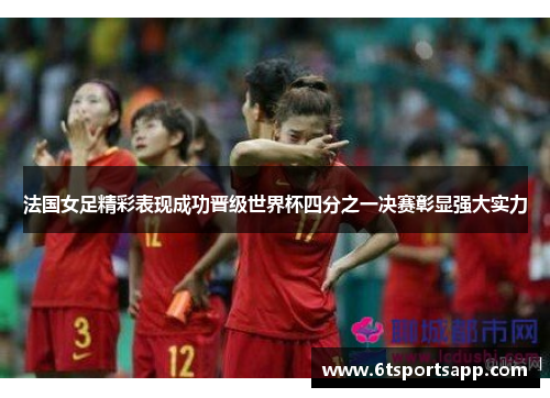 法国女足精彩表现成功晋级世界杯四分之一决赛彰显强大实力