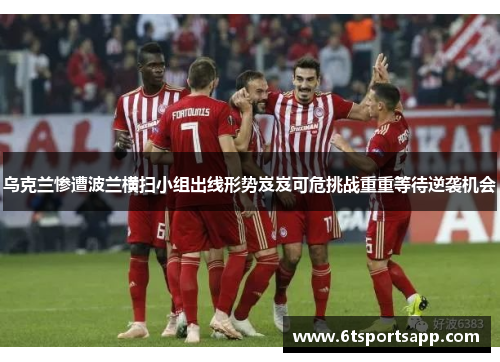 乌克兰惨遭波兰横扫小组出线形势岌岌可危挑战重重等待逆袭机会