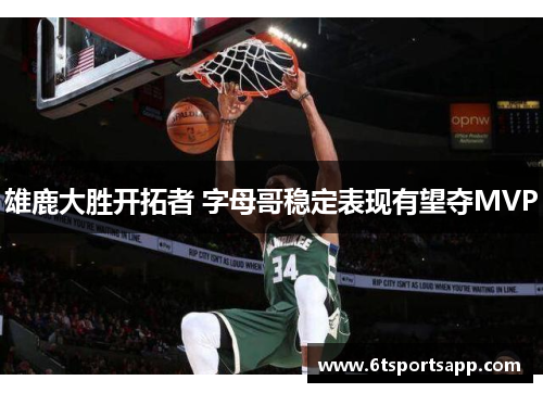 雄鹿大胜开拓者 字母哥稳定表现有望夺MVP