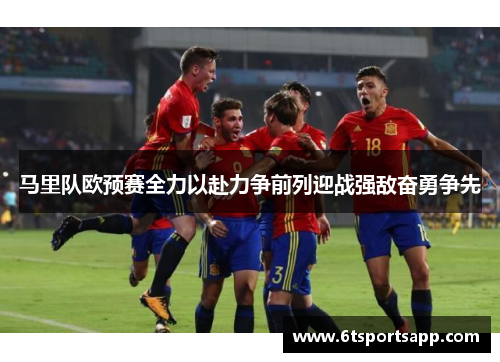 马里队欧预赛全力以赴力争前列迎战强敌奋勇争先