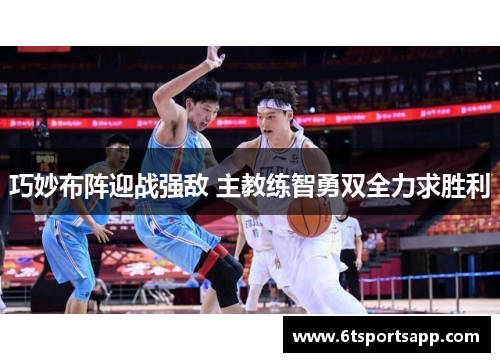 巧妙布阵迎战强敌 主教练智勇双全力求胜利