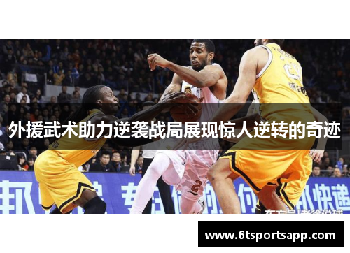 外援武术助力逆袭战局展现惊人逆转的奇迹