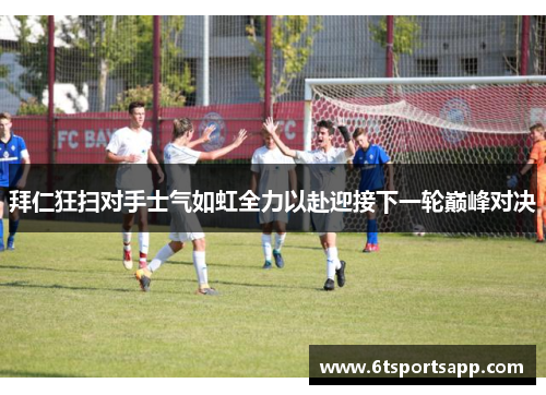 拜仁狂扫对手士气如虹全力以赴迎接下一轮巅峰对决