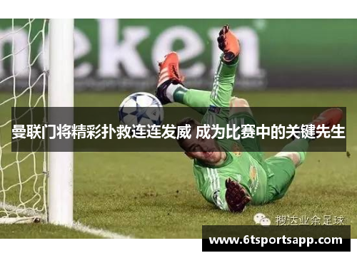 曼联门将精彩扑救连连发威 成为比赛中的关键先生