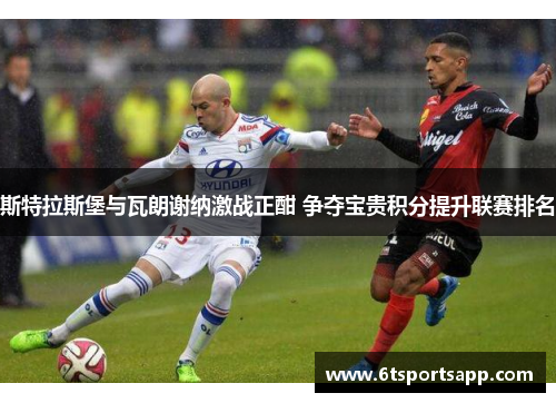 斯特拉斯堡与瓦朗谢纳激战正酣 争夺宝贵积分提升联赛排名