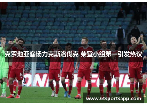 克罗地亚客场力克斯洛伐克 荣登小组第一引发热议