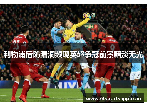利物浦后防漏洞频现英超争冠前景黯淡无光