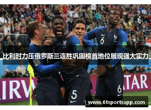 比利时力压俄罗斯三连胜巩固榜首地位展现强大实力