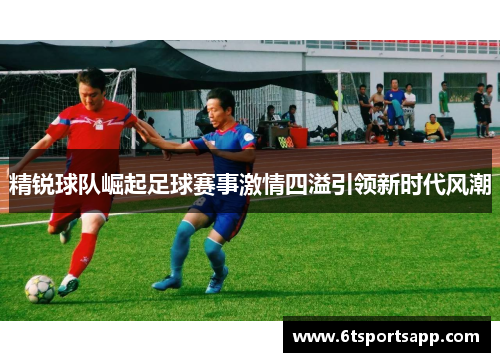 精锐球队崛起足球赛事激情四溢引领新时代风潮