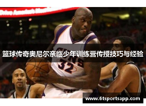 篮球传奇奥尼尔亲临少年训练营传授技巧与经验