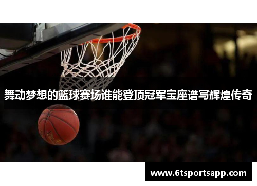 舞动梦想的篮球赛场谁能登顶冠军宝座谱写辉煌传奇