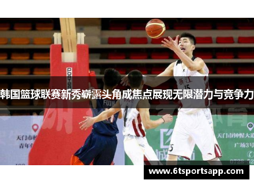 韩国篮球联赛新秀崭露头角成焦点展现无限潜力与竞争力