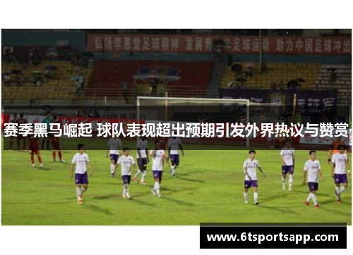 赛季黑马崛起 球队表现超出预期引发外界热议与赞赏