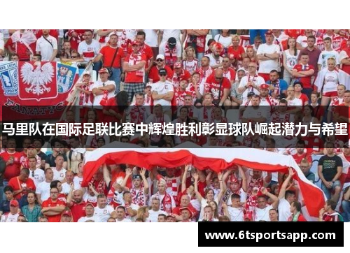 马里队在国际足联比赛中辉煌胜利彰显球队崛起潜力与希望