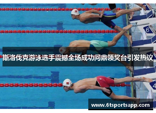 斯洛伐克游泳选手震撼全场成功问鼎领奖台引发热议