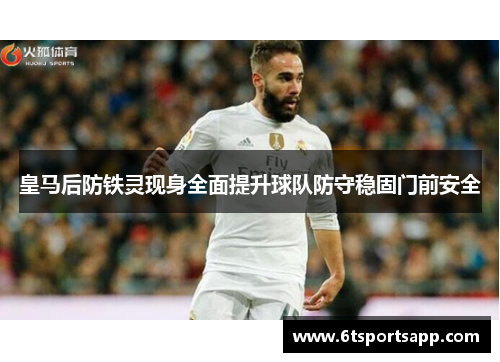 皇马后防铁灵现身全面提升球队防守稳固门前安全