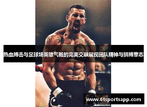 热血搏击与足球场英雄气概的完美交融展现团队精神与拼搏意志