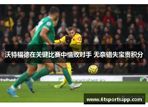 沃特福德在关键比赛中惜败对手 无奈错失宝贵积分