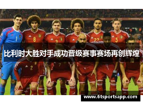 比利时大胜对手成功晋级赛事赛场再创辉煌