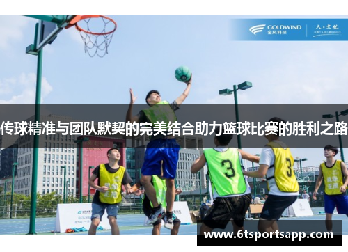 传球精准与团队默契的完美结合助力篮球比赛的胜利之路