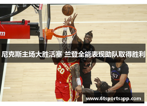 尼克斯主场大胜活塞 兰登全能表现助队取得胜利