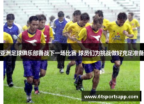 亚洲足球俱乐部备战下一场比赛 球员们为挑战做好充足准备