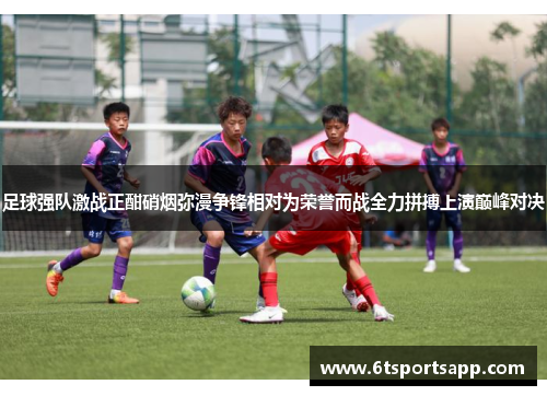 足球强队激战正酣硝烟弥漫争锋相对为荣誉而战全力拼搏上演巅峰对决