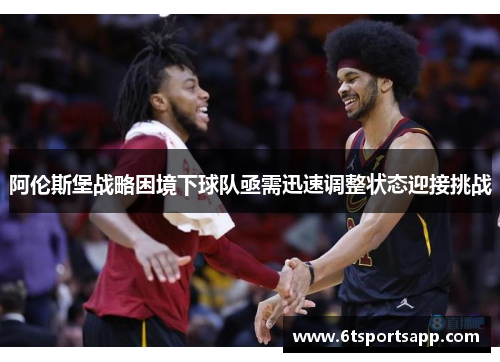 阿伦斯堡战略困境下球队亟需迅速调整状态迎接挑战