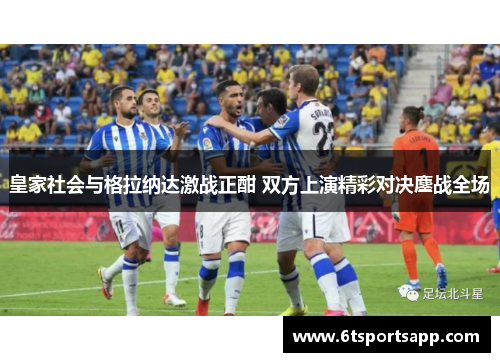 皇家社会与格拉纳达激战正酣 双方上演精彩对决鏖战全场