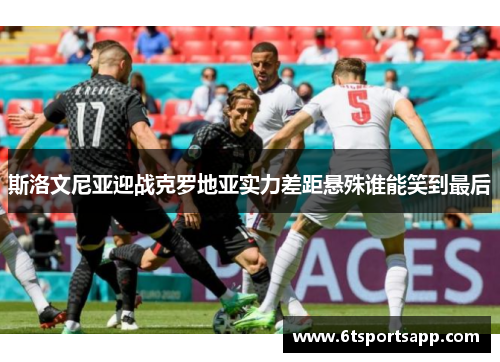 斯洛文尼亚迎战克罗地亚实力差距悬殊谁能笑到最后