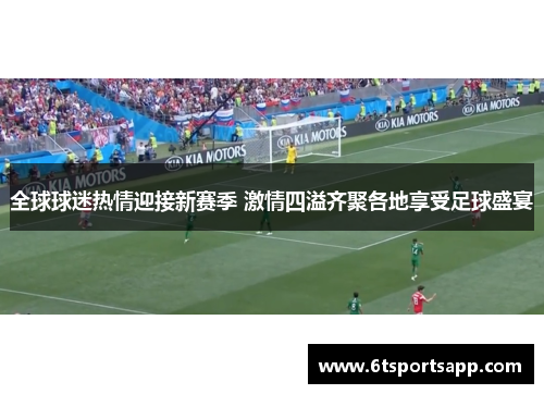 全球球迷热情迎接新赛季 激情四溢齐聚各地享受足球盛宴