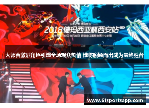 大师赛激烈角逐引燃全场观众热情 谁将脱颖而出成为最终胜者
