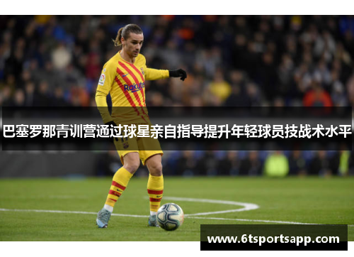 巴塞罗那青训营通过球星亲自指导提升年轻球员技战术水平