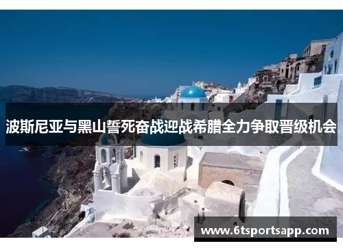 波斯尼亚与黑山誓死奋战迎战希腊全力争取晋级机会