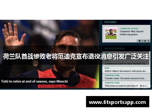 荷兰队首战惨败老将范迪克宣布退役消息引发广泛关注