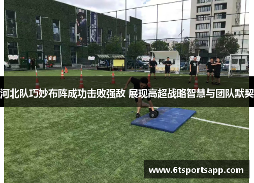 河北队巧妙布阵成功击败强敌 展现高超战略智慧与团队默契