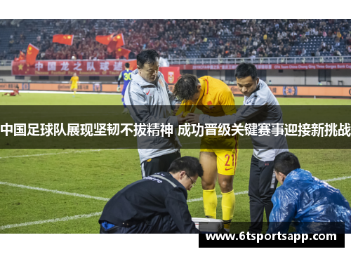中国足球队展现坚韧不拔精神 成功晋级关键赛事迎接新挑战